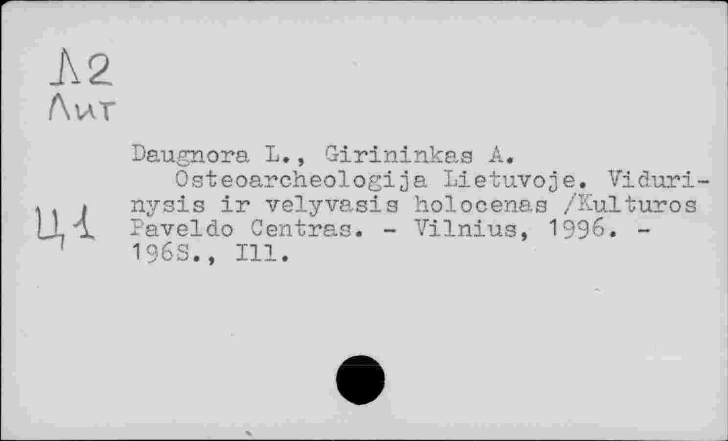 ﻿Л2
Лиг

Đaugnora L., Girininkas А.
Osteoarcheologija Lietuvoje. Viduri-nysis ir velyvasis holocenas /Kulturos Paveldo Centras. - Vilnius, 1996. -I96S., Ill.